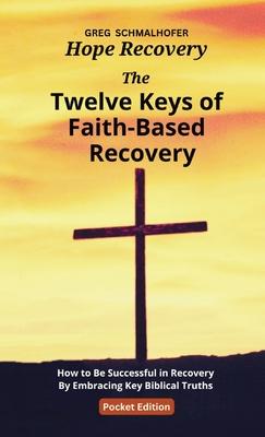 The Twelve Keys of Faith-Based Recovery: How to Be Successful in Recovery By Embracing Key Biblical Truths