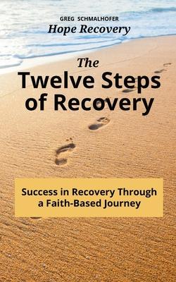 The Twelve Steps of Recovery: Success in Recovery Through a Faith-Based Journey