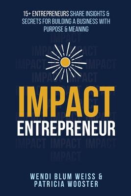 Impact Entrepreneur: 15 Entrepreneurs Share Their Insights & Secrets For Building A Business With Purpose & Meanings