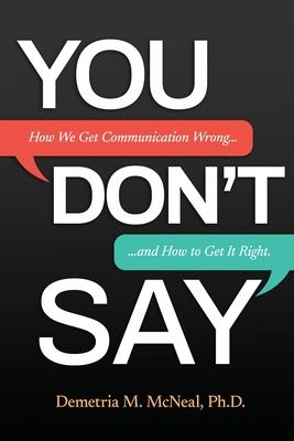 You Don't Say: How We Get Communication Wrong... and How to Get It Right