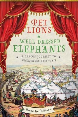 Pet Lions & Well-Dressed Elephants: A Circus Journey to Greatness 1846-1873