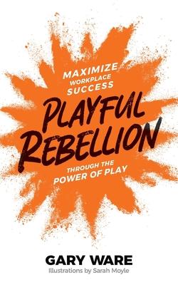 Playful Rebellion: Maximize Workplace Success Through The Power of Play