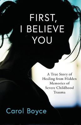 First, I Believe You: A True Story of Healing from Hidden Memories of Severe Childhood Trauma