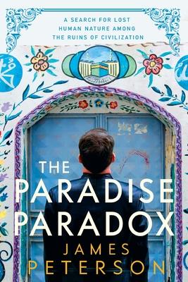 The Paradise Paradox: A Search for Lost Human Nature Among the Ruins of Civilization