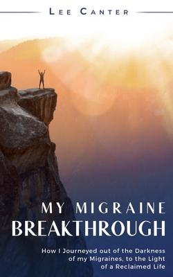 My Migraine Breakthrough: How I Journeyed out of the Darkness of my Migraines, to the Light of a Reclaimed Life