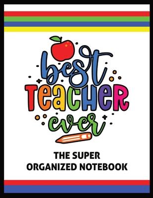 The Best Teacher Ever The Super Organized Notebook: Homeschool & Traditional Teacher's Calendar Planner, Journal, Grade-book, and Log