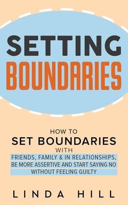 Setting Boundaries: How to Set Boundaries With Friends, Family, and in Relationships, Be More Assertive, and Start Saying No Without Feeli