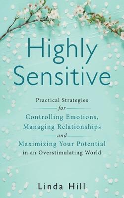 Highly Sensitive: Practical Strategies for Understanding Emotions, Managing Relationships and Maximizing Your Potential in an Overstimul