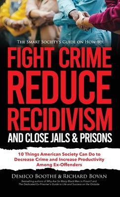 The Smart Society's Guide on How to Fight Crime, Reduce Recidivism, and Close Jails & Prisons: 10 Things American Society Can Do to Decrease Crime and