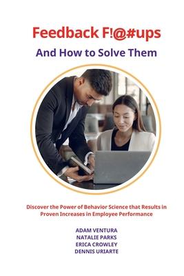 Feedback F!@#ups and How to Solve Them: Discover the Power of Behavior Science that Results in Proven Increases in Employee Performance