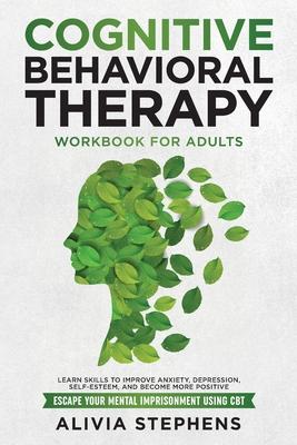 Cognitive Behavioral Therapy Workbook for Adults: Learn Skills to Improve Anxiety, Depression, Self-Esteem, And Become More Positive, Escape Your Ment