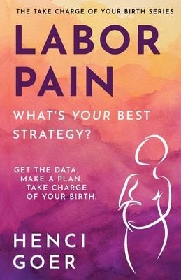 Labor Pain: What's Your Best Strategy?: Get the Data. Make a Plan. Take Charge of Your Birth.