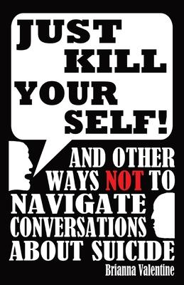 Just Kill Yourself!: and Other Ways NOT to Navigate Conversations About Suicide