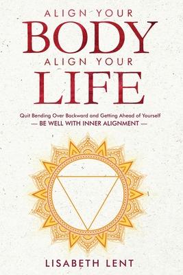 Align Your Body, Align Your Life: Quit Bending over Backwards and Getting Ahead of Yourself-Be Well with Inner Alignment