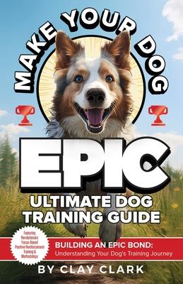 Make Your Dog Epic: Building an Epic Bond: Understanding Your Dog's Training Journey