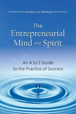 The Entrepreneurial Mind and Spirit: An A to Z Guide to the Practice of Success