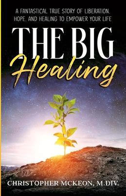 The Big Healing: A Fantastical True Story of Liberation, Hope, and Healing to Empower Your Life