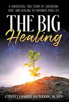 The Big Healing: A Fantastical True Story of Liberation, Hope, and Healing to Empower Your Life