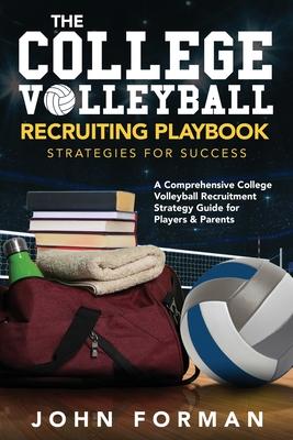 The College Volleyball Recruiting Playbook - Strategies for Success: A Comprehensive College Volleyball Recruitment Strategy Guide for Players & Paren