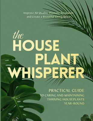 The Houseplant Whisperer: Practical Guide to Caring for & Maintaining Thriving Houseplants Year-Round