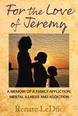 For the Love of Jeremy: A Memoir of a Family Affliction: Mental Illness and Addiction