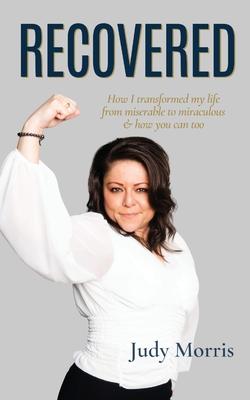 Recovered: How I transformed my life from miserable to miraculous & how you can too