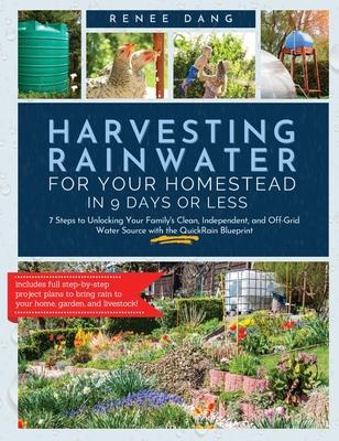 Harvesting Rainwater for Your Homestead in 9 Days or Less: 7 Steps to Unlocking Your Family's Clean, Independent, and off-Grid Water Source with the Q