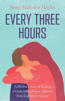 Every Three Hours: A Mother's Story of Raising a Child with Chronic Illnesses from Car Seat to Career