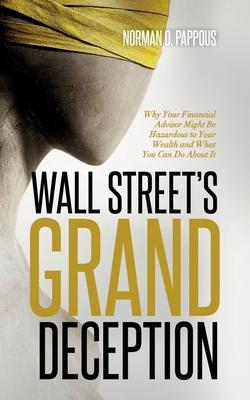 Wall Street's Grand Deception: Why Your Financial Advisor Might be Hazardous to Your Wealth and What You Can Do About It