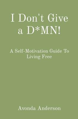 I Don't Give a D*MN!: A Self-Motivation Guide To Living Free