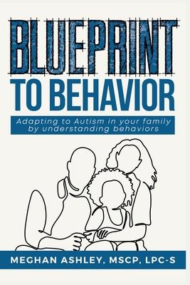 Blueprint to Behavior: Adapting to Autism in Your Family by Understanding Behaviors