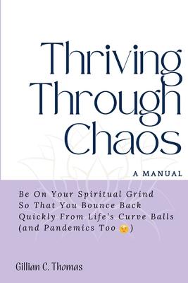 Thriving Through Chaos, A Manual: Be On Your Spiritual Grind So That You Bounce Back Quickly From Life's Curve Balls (and Pandemics Too)