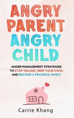 Angry Parent Angry Child: Anger management strategies to stop yelling, keep your cool and become a peaceful family