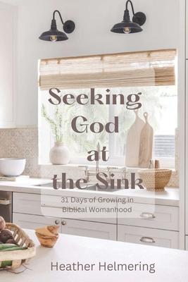 Seeking God at the Sink: 31 Days of Growing in Biblical Womanhood