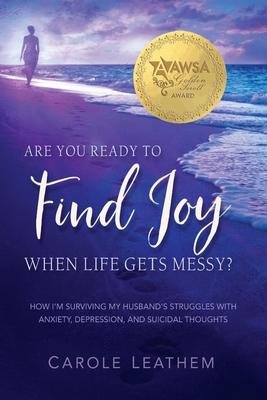 Are You Ready to Find Joy in Your Messy Life?: How I'm Surviving My Husband's Struggles with Anxiety, Depression and Suicidal Thoughts