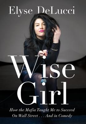 Wise Girl: How the Mafia Taught Me to Succeed on Wall Street... and in Comedy