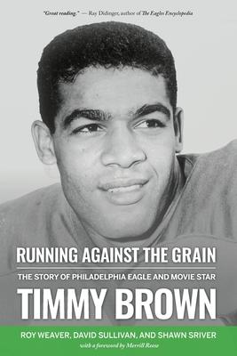 Running Against the Grain: The Story of Philadelphia Eagle and Movie Star Timmy Brown: The Story of Philadelphia Eagle and Movie Star Timmy Brown