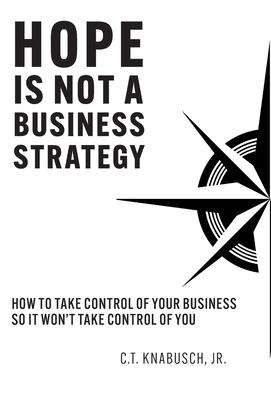 Hope Is Not A Business Strategy: How To Take Control Of Your Business So It Won't Take Control Of You