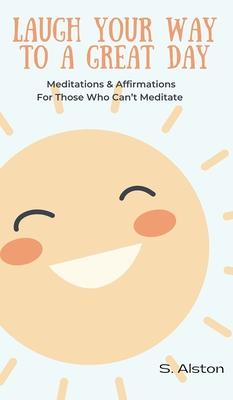 Laugh Your Way To A Great Day: Meditations & Affirmations For Those Who Can't Meditate