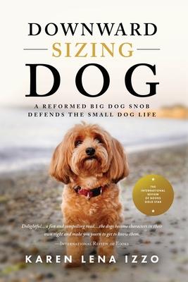 Downward Sizing Dog: A Reformed Big Dog Snob Defends the Small Dog Life