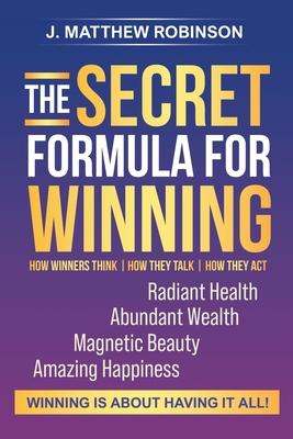 The Secret Formula for Winning: How Winners Think, How They Talk, and How They Act