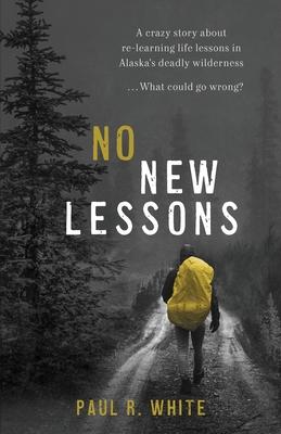 No New Lessons: A Crazy Story about Re-Learning Life Lessons in Alaska's Deadly Wilderness... What Could Go Wrong?