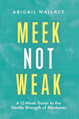 Meek Not Weak: A 12-Week Guide to the Gentle Strength of Meekness