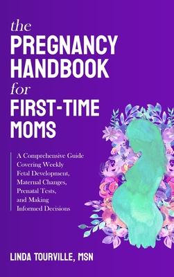 The Pregnancy Handbook for First-Time Moms: A Comprehensive Guide Covering Weekly Fetal Development, Maternal Changes, Prenatal Tests, and Making Info