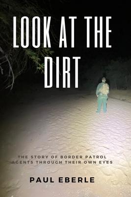 Look at the Dirt: The Story of Border Patrol Agents Through Their Own Eyes