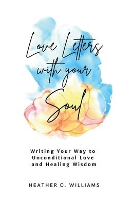 Love Letters with your Soul: Writing your way to unconditional love and healing wisdom