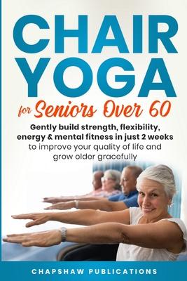 Chair Yoga For Seniors Over 60: Gently Build Strength, Flexibility, Energy, & Mental Fitness In Just 2 Weeks To Improve Your Quality Of Life And Grow
