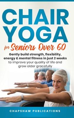 Chair Yoga For Seniors Over 60: Gently Build Strength, Flexibility, Energy, & Mental Fitness In Just 2 Weeks To Improve Your Quality Of Life And Grow