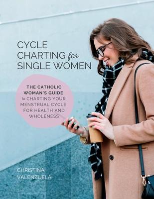 Cycle Charting for Single Women: The Catholic woman's guide to charting your menstrual cycle for health and wholeness