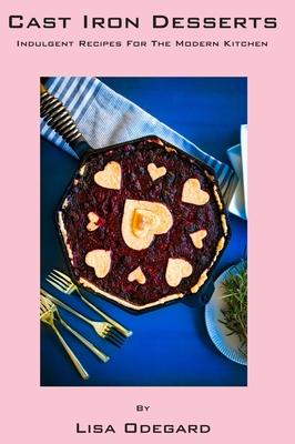 Cast Iron Desserts: Indulgent Recipes For The Modern Kitchen